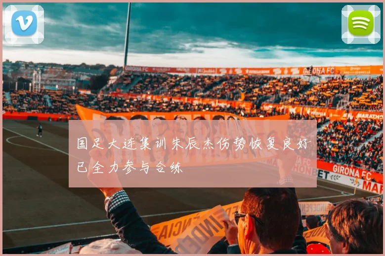 国足大连集训朱辰杰伤势恢复良好已全力参与合练