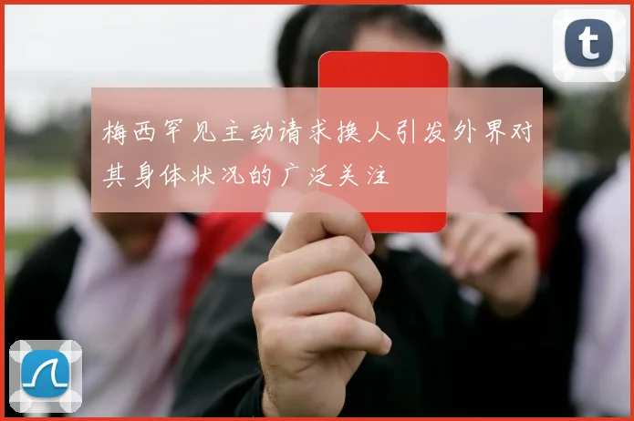 梅西罕见主动请求换人引发外界对其身体状况的广泛关注