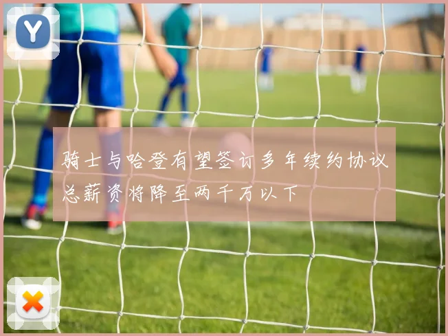 骑士与哈登有望签订多年续约协议总薪资将降至两千万以下