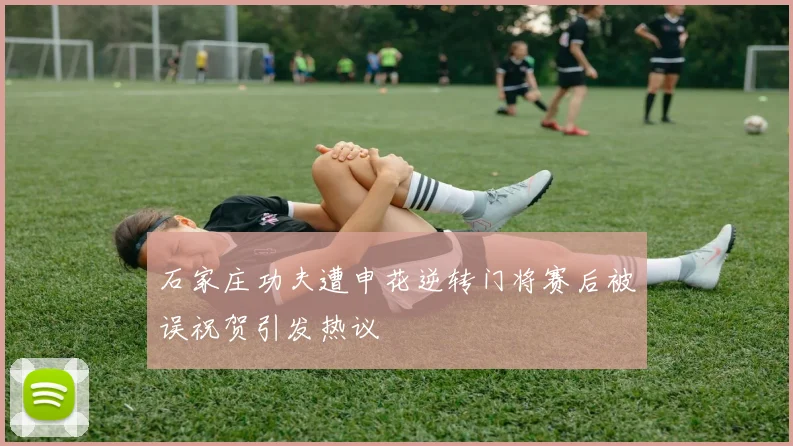 石家庄功夫遭申花逆转门将赛后被误祝贺引发热议