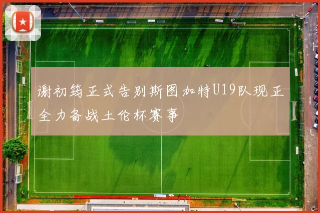 谢初筠正式告别斯图加特U19队现正全力备战土伦杯赛事