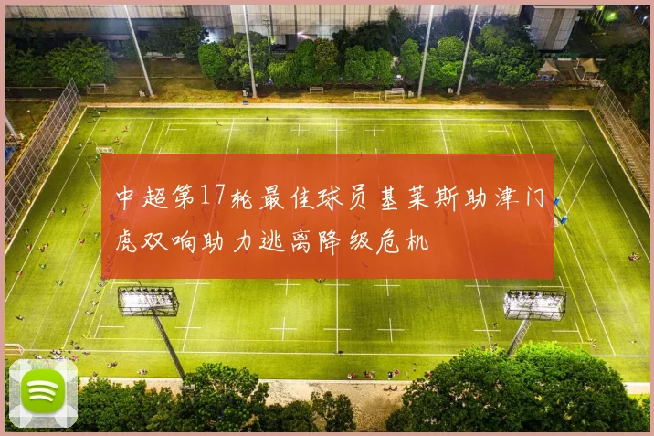 中超第17轮最佳球员基莱斯助津门虎双响助力逃离降级危机