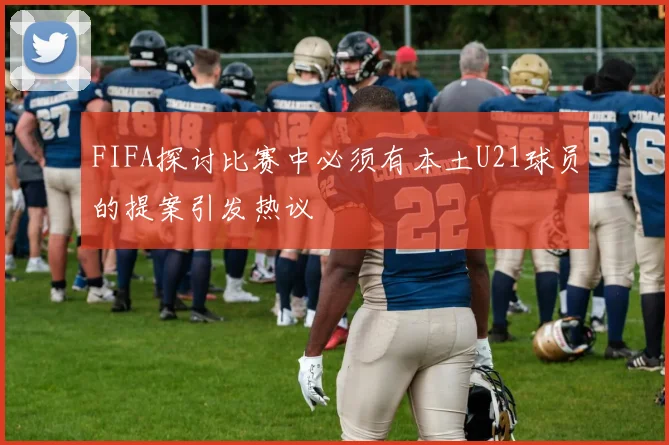 FIFA探讨比赛中必须有本土U21球员的提案引发热议