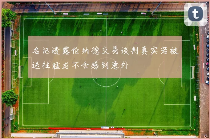 名记透露伦纳德交易谈判真实若被送往猛龙不会感到意外