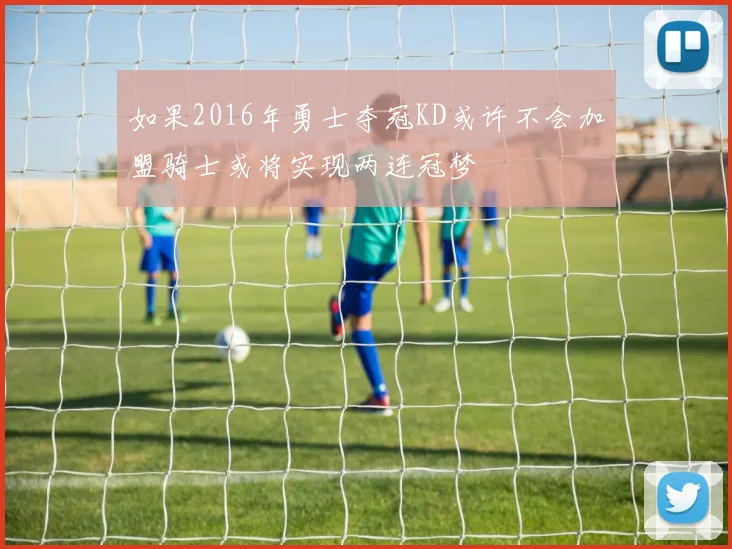 如果2016年勇士夺冠KD或许不会加盟骑士或将实现两连冠梦