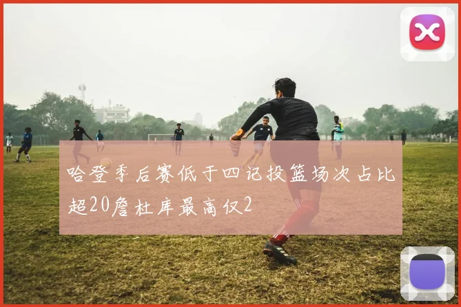哈登季后赛低于四记投篮场次占比超20詹杜库最高仅2