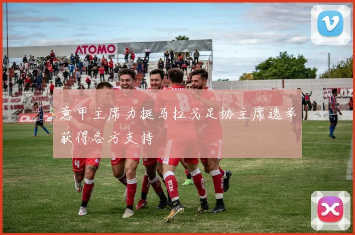 意甲主席力挺马拉戈足协主席选举获得各方支持