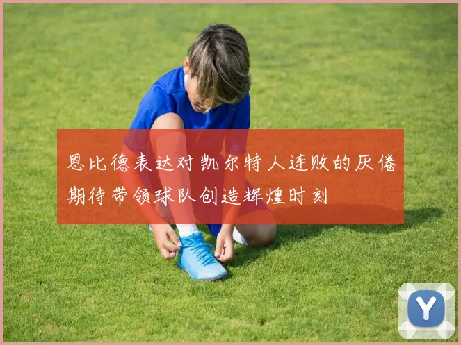 恩比德表达对凯尔特人连败的厌倦期待带领球队创造辉煌时刻