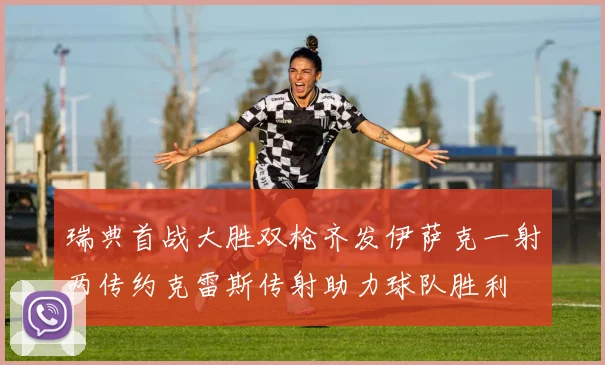 瑞典首战大胜双枪齐发伊萨克一射两传约克雷斯传射助力球队胜利